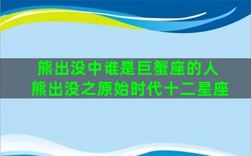 熊出没中谁是巨蟹座的人 熊出没之原始时代十二星座